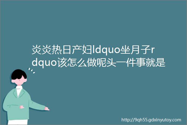 炎炎热日产妇ldquo坐月子rdquo该怎么做呢头一件事就是要预防ldquo产褥中暑rdquo